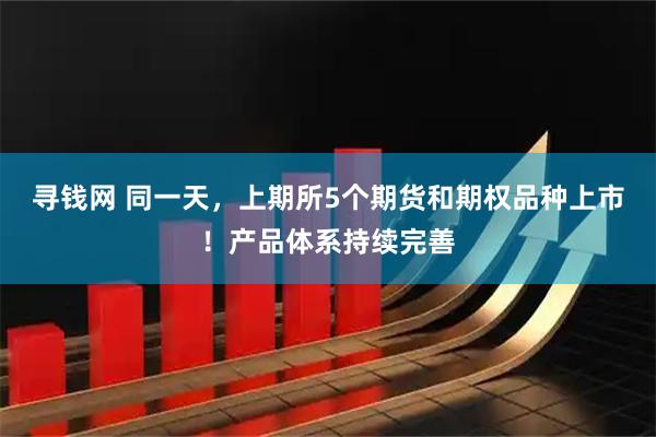 寻钱网 同一天，上期所5个期货和期权品种上市！产品体系持续完善