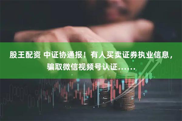 股王配资 中证协通报！有人买卖证券执业信息，骗取微信视频号认证……