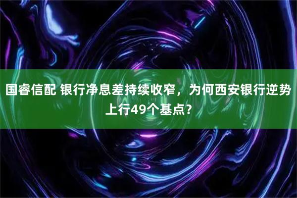 国睿信配 银行净息差持续收窄，为何西安银行逆势上行49个基点？