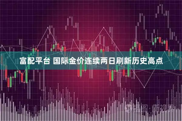 富配平台 国际金价连续两日刷新历史高点