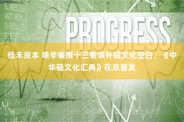 佳禾资本 艰辛编撰十三载填补砚文化空白，《中华砚文化汇典》在京首发