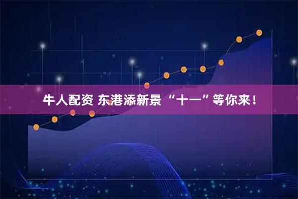 牛人配资 东港添新景 “十一”等你来！