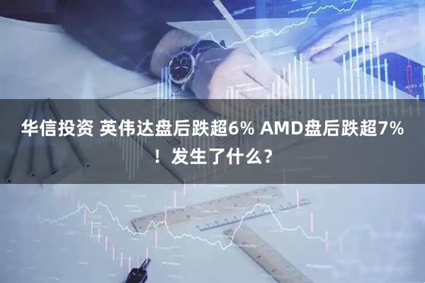 华信投资 英伟达盘后跌超6% AMD盘后跌超7%！发生了什么？