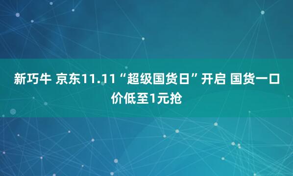 新巧牛 京东11.11“超级国货日”开启 国货一口价低至1元抢