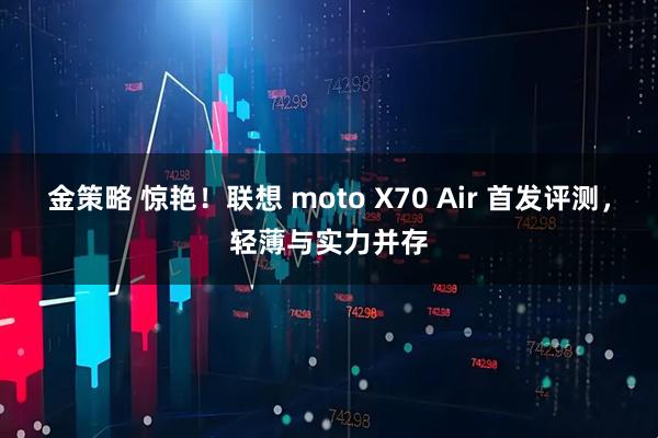 金策略 惊艳！联想 moto X70 Air 首发评测，轻薄与实力并存