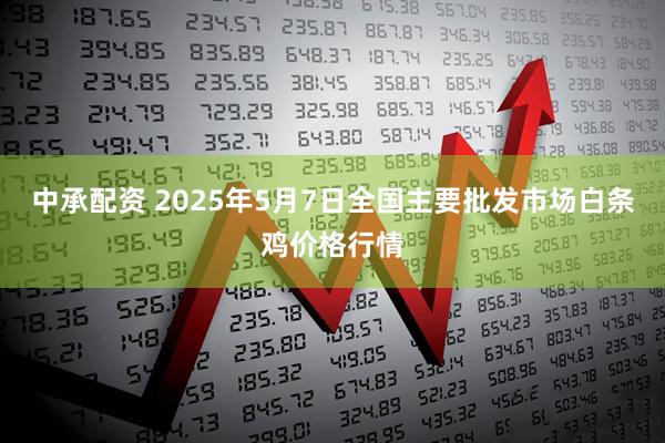 中承配资 2025年5月7日全国主要批发市场白条鸡价格行情