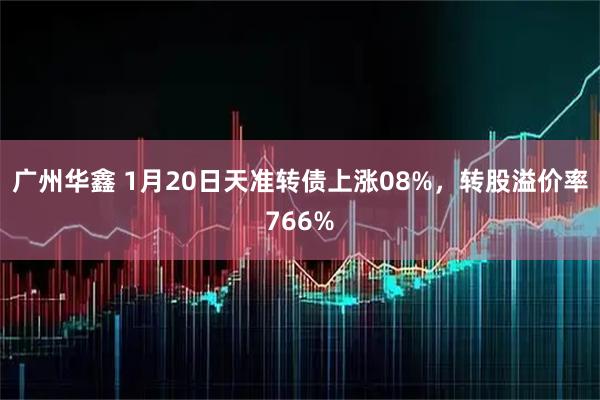 广州华鑫 1月20日天准转债上涨08%，转股溢价率766%
