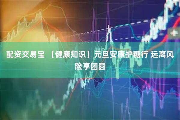 配资交易宝 【健康知识】元旦安康护糖行 远离风险享团圆