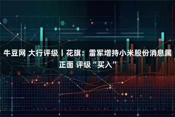 牛豆网 大行评级丨花旗：雷军增持小米股份消息属正面 评级“买入”