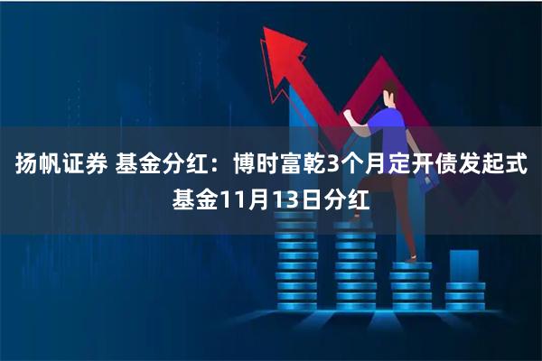 扬帆证券 基金分红：博时富乾3个月定开债发起式基金11月13日分红