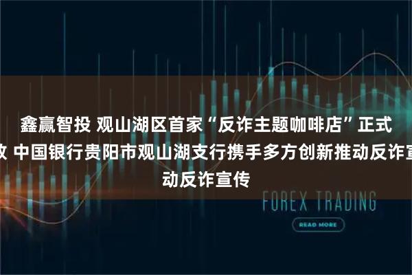 鑫赢智投 观山湖区首家“反诈主题咖啡店”正式开放 中国银行贵阳市观山湖支行携手多方创新推动反诈宣传