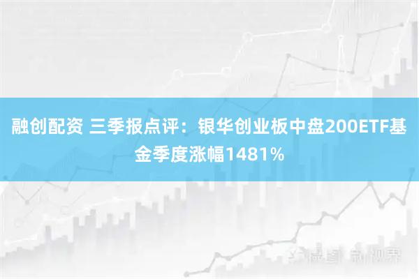 融创配资 三季报点评：银华创业板中盘200ETF基金季度涨幅1481%