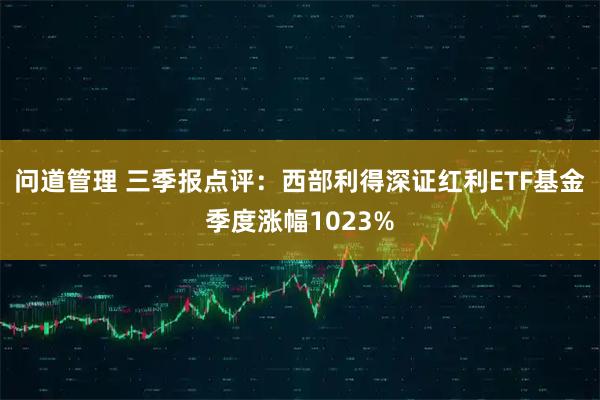 问道管理 三季报点评：西部利得深证红利ETF基金季度涨幅1023%
