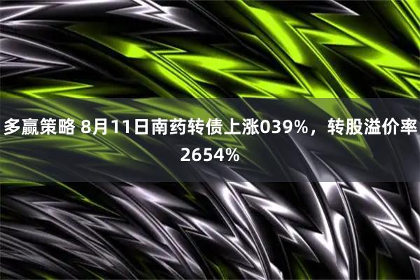 多赢策略 8月11日南药转债上涨039%，转股溢价率2654%