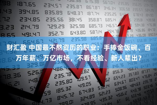 财汇盈 中国最不熬资历的职业：手捧金饭碗、百万年薪、万亿市场，不看经验、新人辈出？